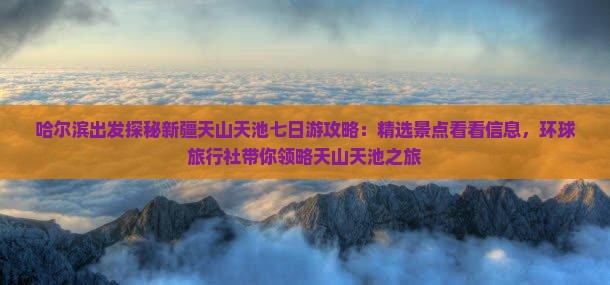 哈尔滨出发探秘新疆天山天池七日游攻略：精选景点看看信息，环球旅行社带你领略天山天池之旅