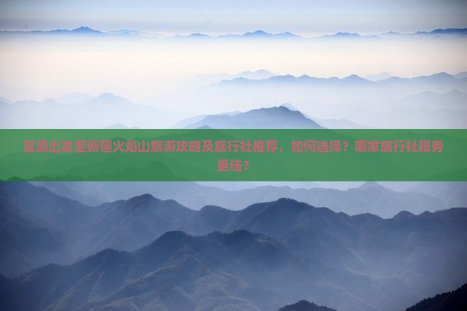 宜昌出发至新疆火焰山旅游攻略及旅行社推荐，如何选择？哪家旅行社服务更佳？