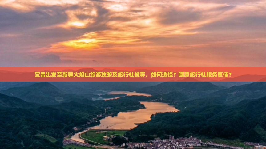 宜昌出发至新疆火焰山旅游攻略及旅行社推荐，如何选择？哪家旅行社服务更佳？