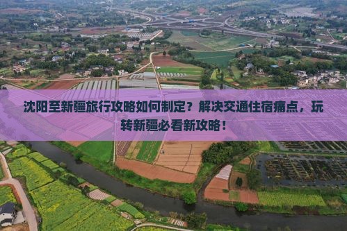 沈阳至新疆旅行攻略如何制定？解决交通住宿痛点，玩转新疆必看新攻略！