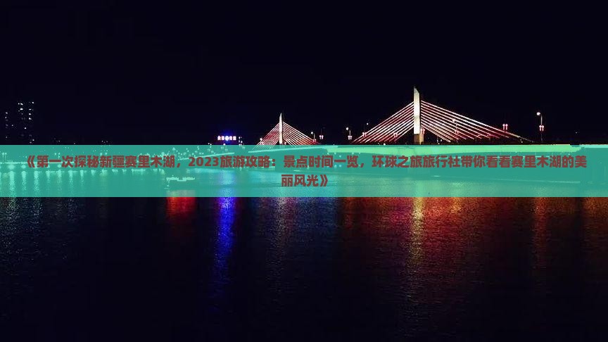 《第一次探秘新疆赛里木湖，2023旅游攻略：景点时间一览，环球之旅旅行社带你看看赛里木湖的美丽风光》