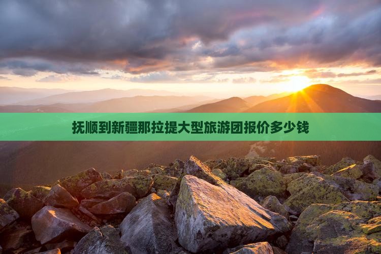 抚顺到新疆那拉提大型旅游团报价多少钱