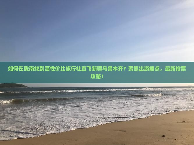 如何在陇南找到高性价比旅行社直飞新疆乌鲁木齐？聚焦出游痛点，最新抢票攻略！