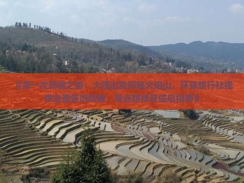 《第一次新疆之旅：大理出发探秘火焰山，环球旅行社提供全面旅游攻略、景点路线及信息指南》