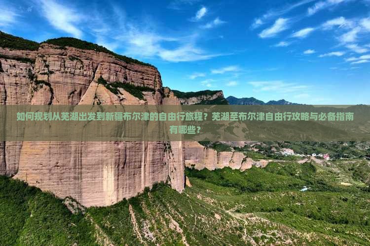 如何规划从芜湖出发到新疆布尔津的自由行旅程？芜湖至布尔津自由行攻略与必备指南有哪些？