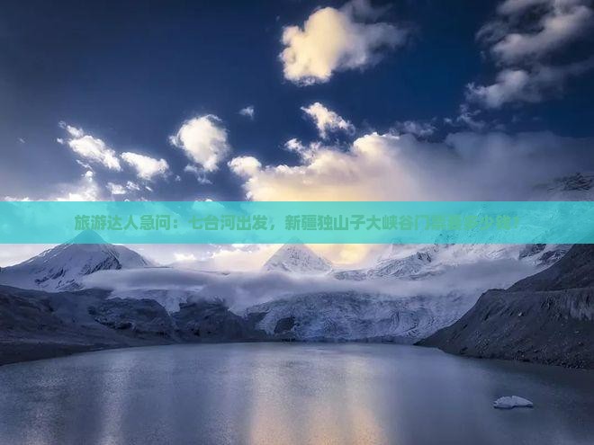 旅游达人急问：七台河出发，新疆独山子大峡谷门票要多少钱？