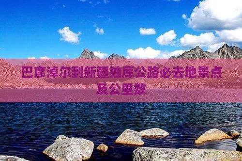 巴彦淖尔到新疆独库公路必去地景点及公里数