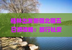 桂林出发新疆北疆五日游攻略：旅行社安排行程费用多少钱，乌鲁木齐景点旅游看看详细信息及桂林出发多少费用