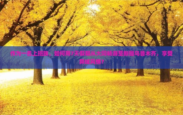 作为一名上班族，如何用7天假期从大同畅游至新疆乌鲁木齐，享受异域风情？