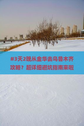 #3天2晚从金华去乌鲁木齐攻略？超详细避坑指南来啦！