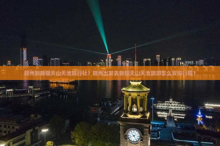赣州到新疆天山天池旅行社？赣州出发去新疆天山天池旅游怎么安排行程？