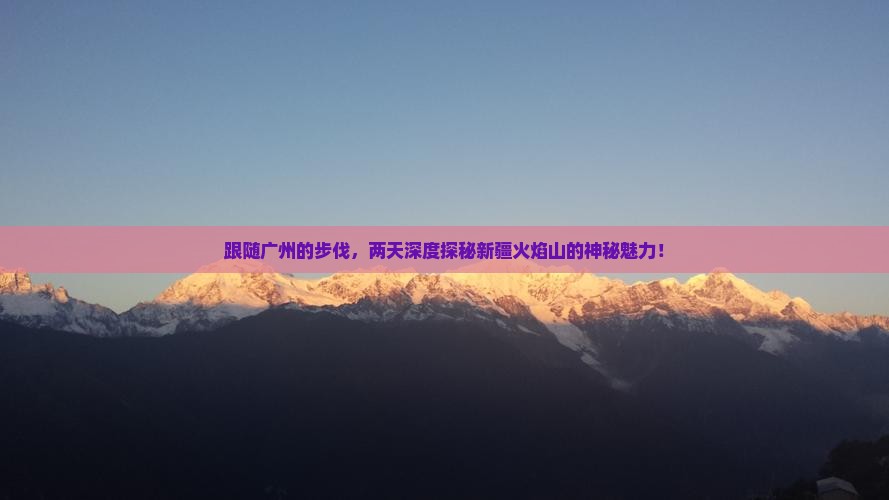 跟随广州的步伐，两天深度探秘新疆火焰山的神秘魅力！