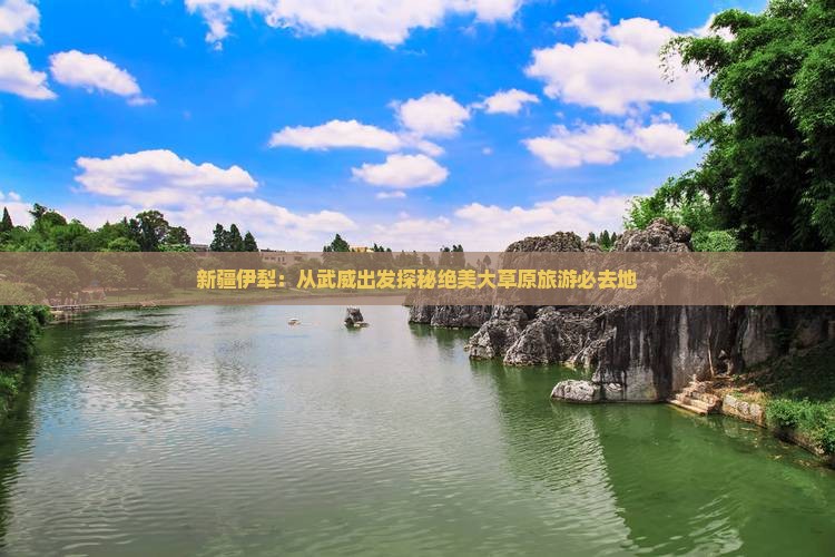 新疆伊犁：从武威出发探秘绝美大草原旅游必去地