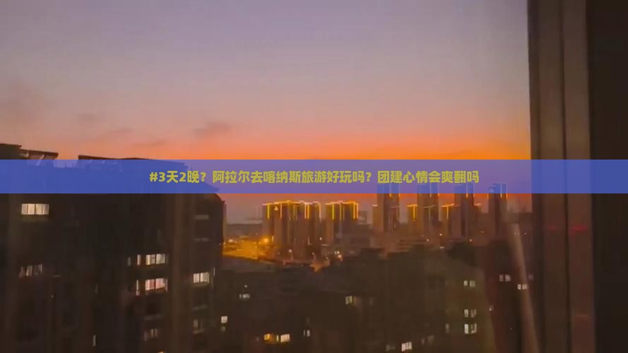 #3天2晚？阿拉尔去喀纳斯旅游好玩吗？团建心情会爽翻吗