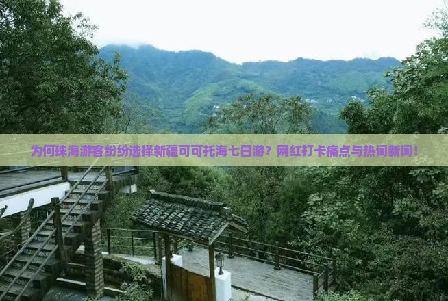 为何珠海游客纷纷选择新疆可可托海七日游？网红打卡痛点与热词新词！