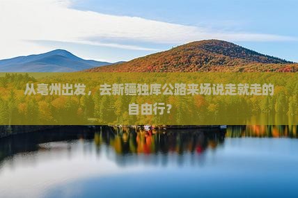 从亳州出发，去新疆独库公路来场说走就走的自由行？