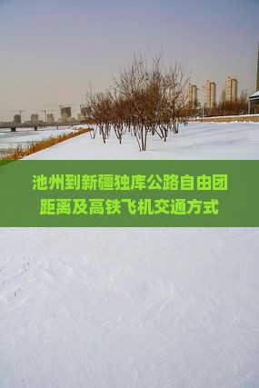 池州到新疆独库公路自由团距离及高铁飞机交通方式