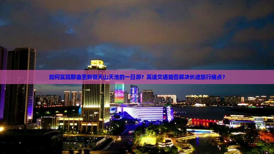 如何实现那曲至新疆天山天池的一日游？高速交通能否解决长途旅行痛点？
