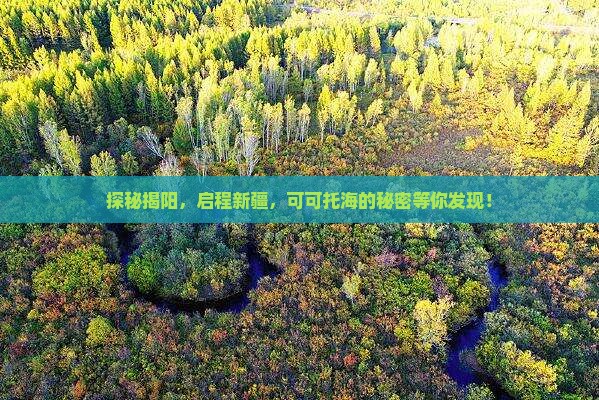 探秘揭阳，启程新疆，可可托海的秘密等你发现！