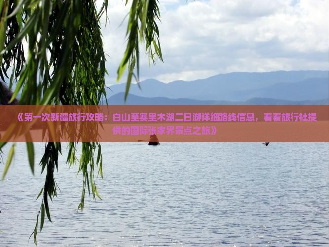 《第一次新疆旅行攻略：白山至赛里木湖二日游详细路线信息，看看旅行社提供的国际张家界景点之旅》