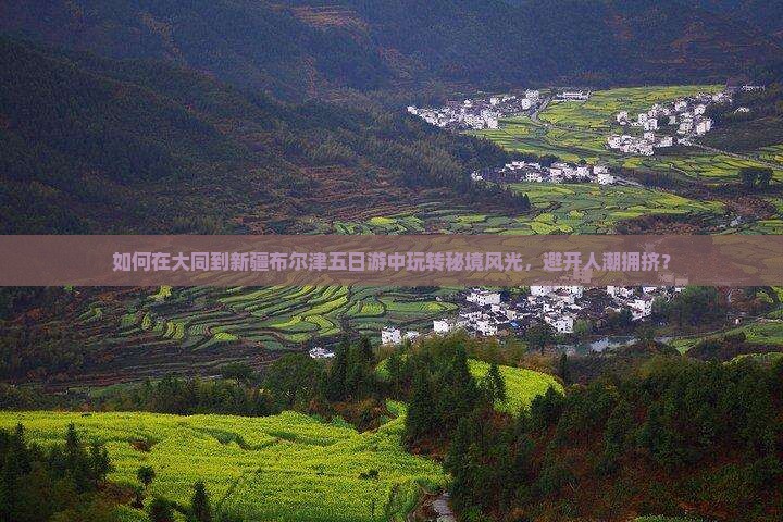 如何在大同到新疆布尔津五日游中玩转秘境风光，避开人潮拥挤？