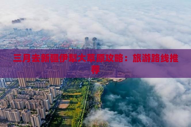 三月去新疆伊犁大草原攻略：旅游路线推荐