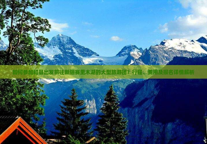 如何参加和县出发前往新疆赛里木湖的大型旅游团？行程、费用及报名详情解析