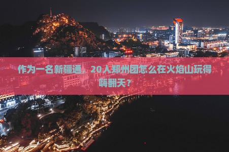 作为一名新疆通，20人郑州团怎么在火焰山玩得嗨翻天？