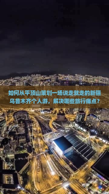 如何从平顶山策划一场说走就走的新疆乌鲁木齐个人游，解决哪些旅行痛点？