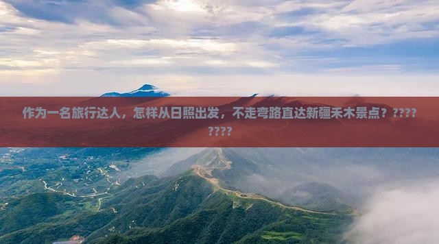 作为一名旅行达人，怎样从日照出发，不走弯路直达新疆禾木景点？????????