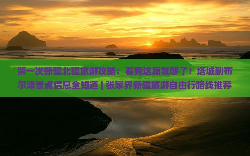 第一次新疆北疆旅游攻略：看完这篇就够了！塔城到布尔津景点信息全知道 | 张家界新疆旅游自由行路线推荐