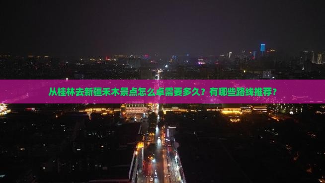 从桂林去新疆禾木景点怎么卓需要多久？有哪些路线推荐？