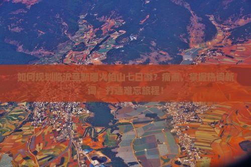 如何规划临沂至新疆火焰山七日游？痛点，掌握热词新词，打造难忘旅程！