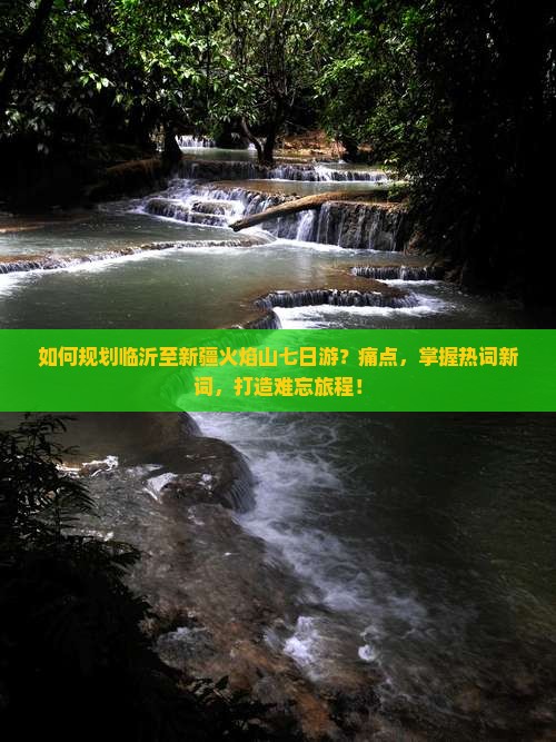 如何规划临沂至新疆火焰山七日游？痛点，掌握热词新词，打造难忘旅程！