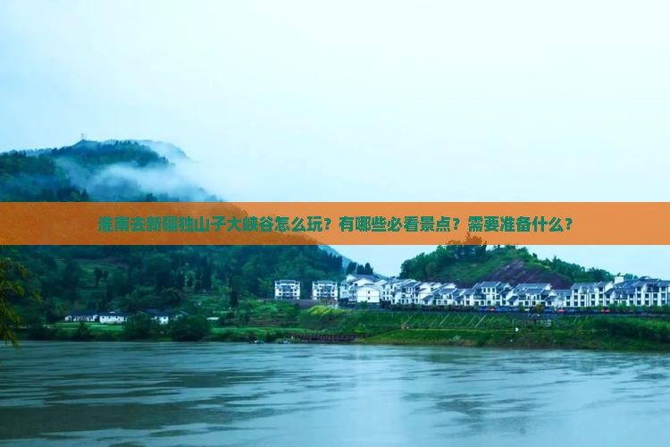 淮南去新疆独山子大峡谷怎么玩？有哪些必看景点？需要准备什么？