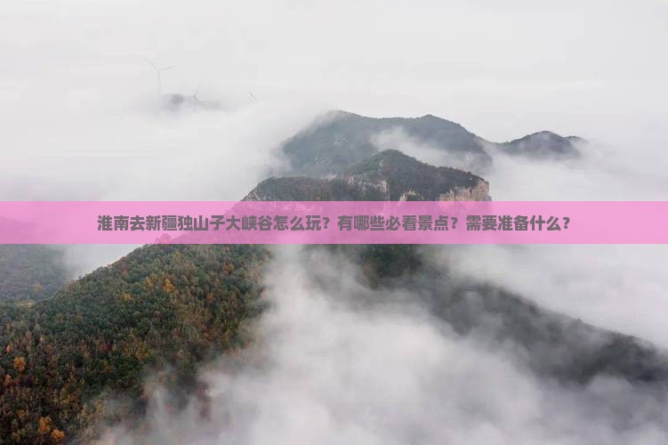 淮南去新疆独山子大峡谷怎么玩？有哪些必看景点？需要准备什么？