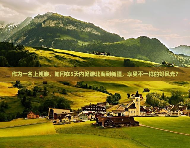 作为一名上班族，如何在5天内畅游北海到新疆，享受不一样的好风光？