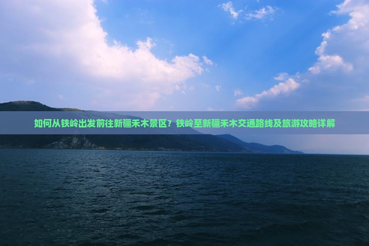 如何从铁岭出发前往新疆禾木景区？铁岭至新疆禾木交通路线及旅游攻略详解