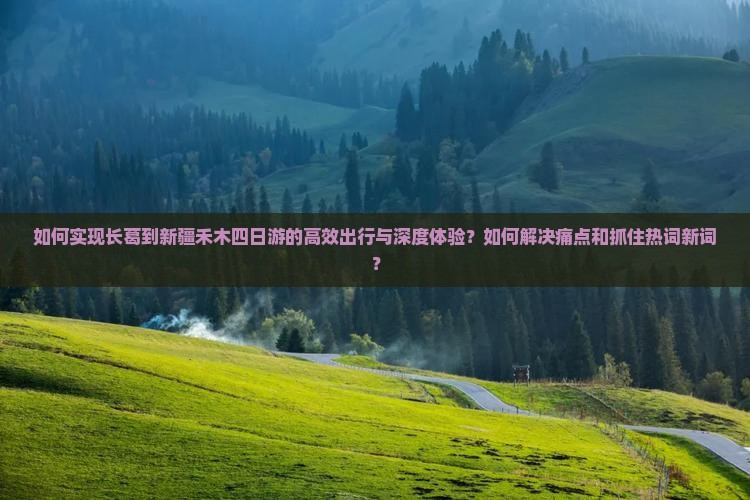 如何实现长葛到新疆禾木四日游的高效出行与深度体验？如何解决痛点和抓住热词新词？