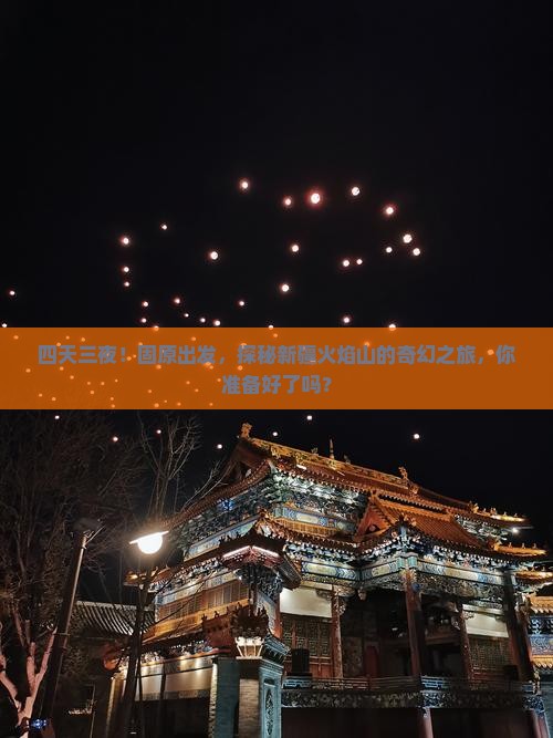 四天三夜！固原出发，探秘新疆火焰山的奇幻之旅，你准备好了吗？