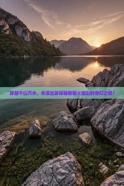 穿越千山万水，本溪出发探秘新疆火焰山的奇幻之旅！