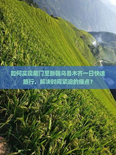 如何实现厦门至新疆乌鲁木齐一日快速旅行，解决时间紧迫的痛点？