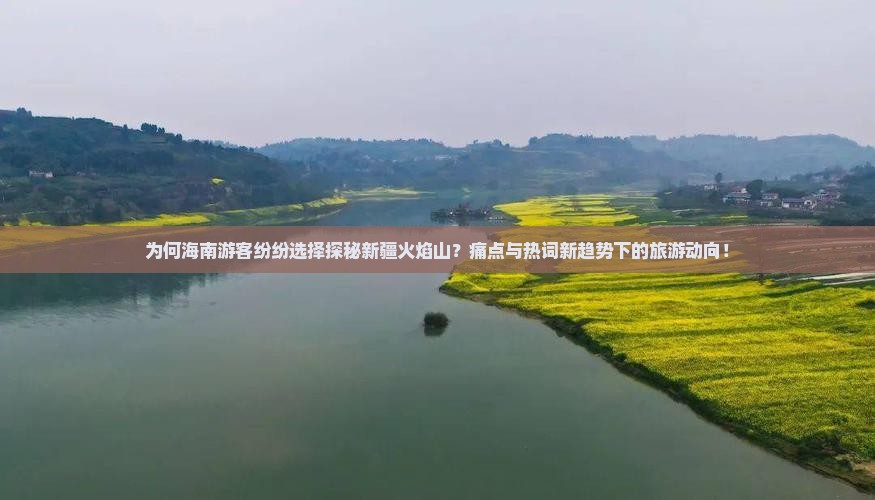 为何海南游客纷纷选择探秘新疆火焰山？痛点与热词新趋势下的旅游动向！
