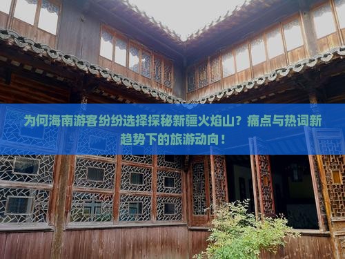 为何海南游客纷纷选择探秘新疆火焰山？痛点与热词新趋势下的旅游动向！