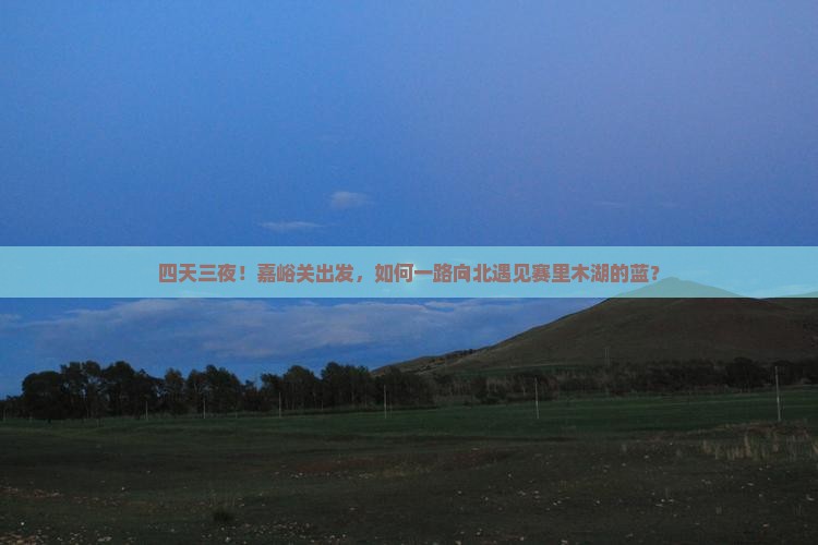 四天三夜！嘉峪关出发，如何一路向北遇见赛里木湖的蓝？