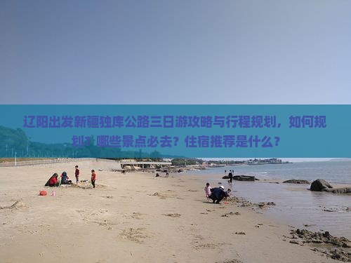 辽阳出发新疆独库公路三日游攻略与行程规划，如何规划？哪些景点必去？住宿推荐是什么？