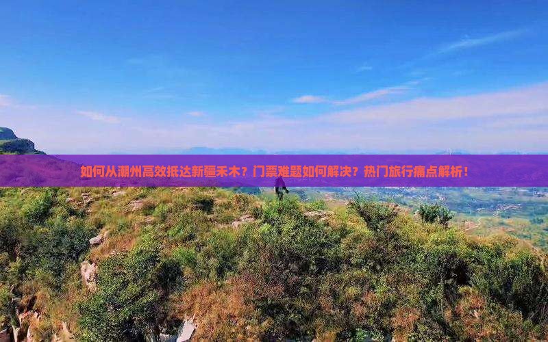 如何从潮州高效抵达新疆禾木？门票难题如何解决？热门旅行痛点解析！