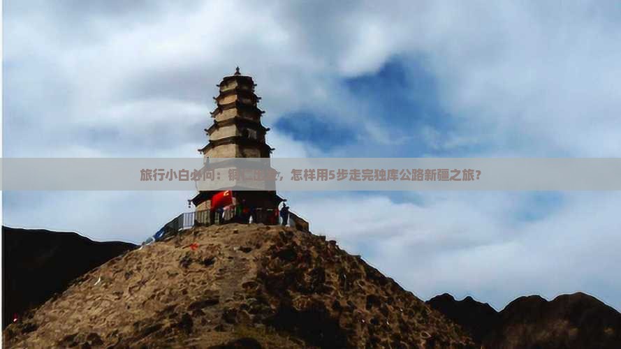 旅行小白必问：铜仁出发，怎样用5步走完独库公路新疆之旅？