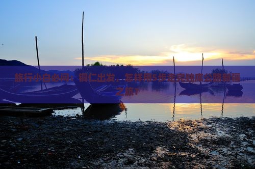 旅行小白必问：铜仁出发，怎样用5步走完独库公路新疆之旅？