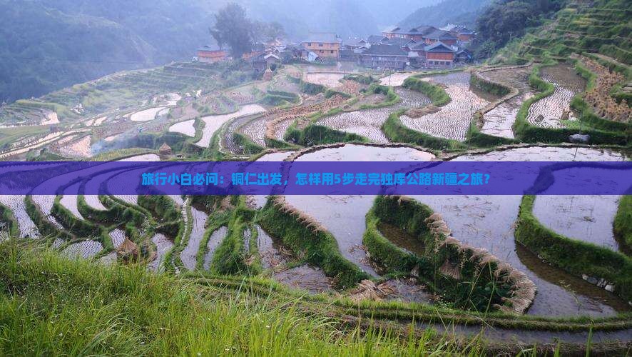 旅行小白必问：铜仁出发，怎样用5步走完独库公路新疆之旅？
